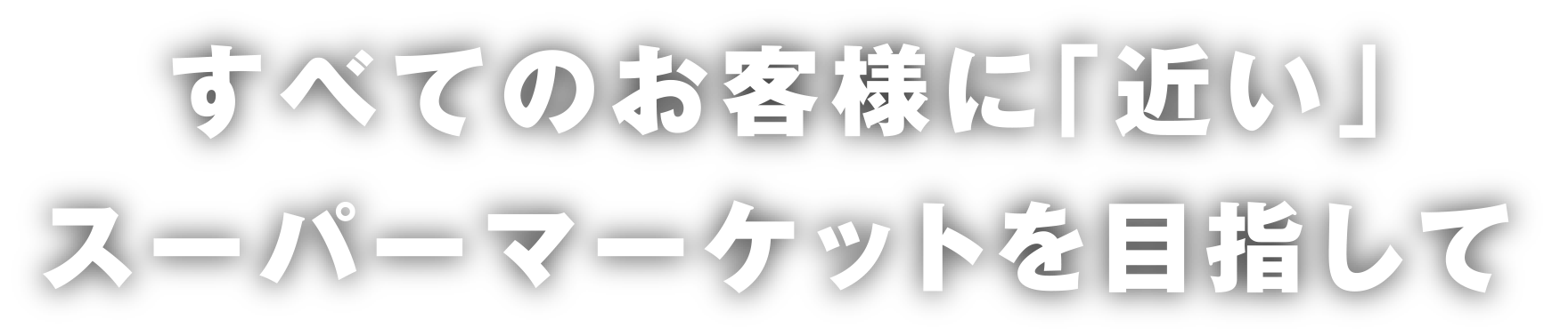 すべてのお客様に「近い」スーパーマーケットを目指して